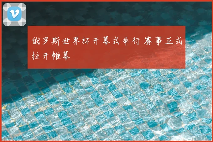 俄罗斯世界杯开幕式举行 赛事正式拉开帷幕