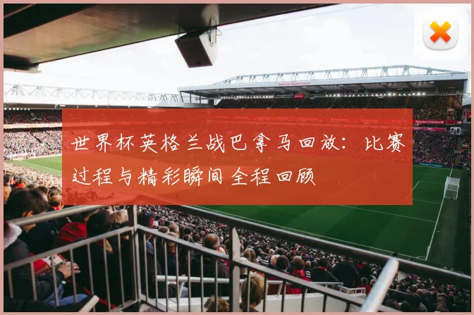 世界杯英格兰战巴拿马回放:比赛过程与精彩瞬间全程回顾