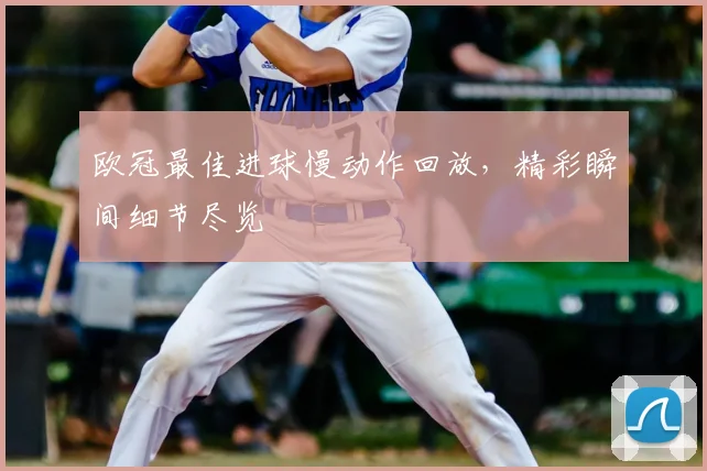 欧冠最佳进球慢动作回放，精彩瞬间细节尽览