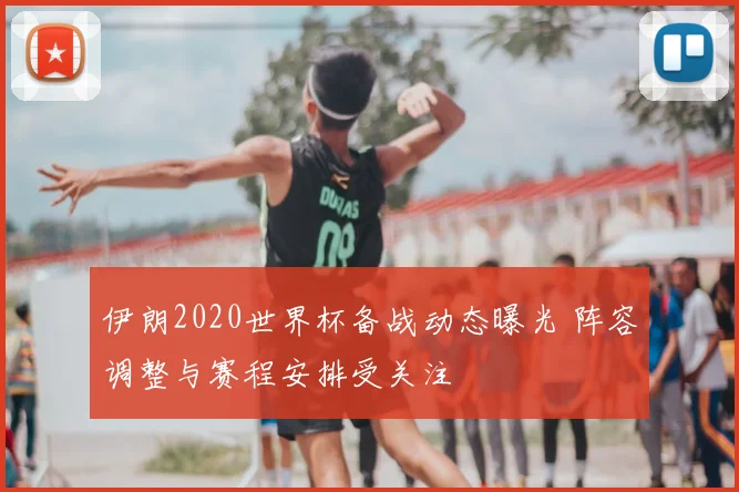 伊朗2020世界杯备战动态曝光 阵容调整与赛程安排受关注