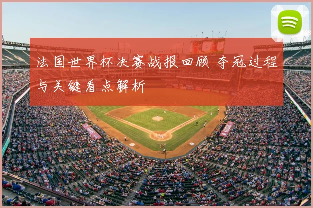 法国世界杯决赛战报回顾 夺冠过程与关键看点解析