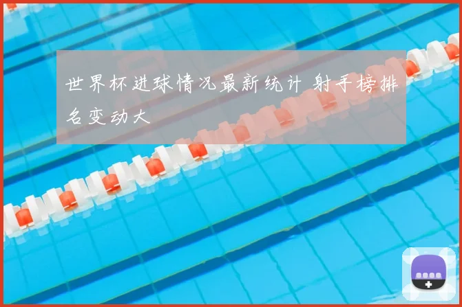 世界杯进球情况最新统计 射手榜排名变动大