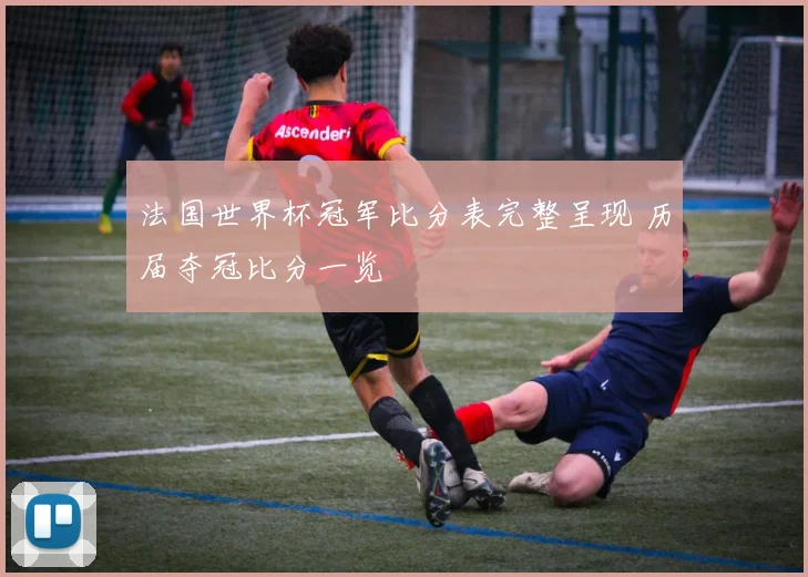 法国世界杯冠军比分表完整呈现 历届夺冠比分一览