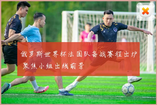 俄罗斯世界杯法国队备战赛程出炉 聚焦小组出线前景