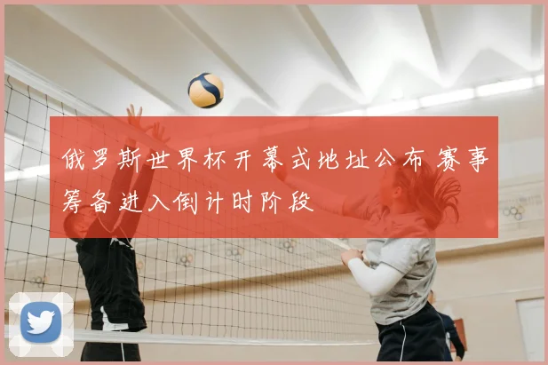 俄罗斯世界杯开幕式地址公布 赛事筹备进入倒计时阶段