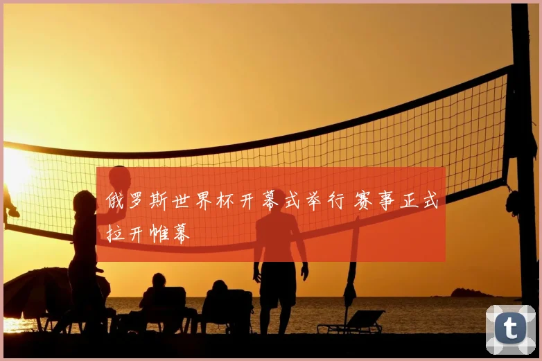 俄罗斯世界杯开幕式举行 赛事正式拉开帷幕