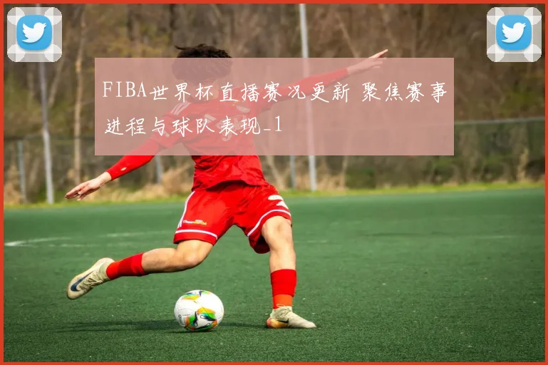 FIBA世界杯直播赛况更新 聚焦赛事进程与球队表现_1